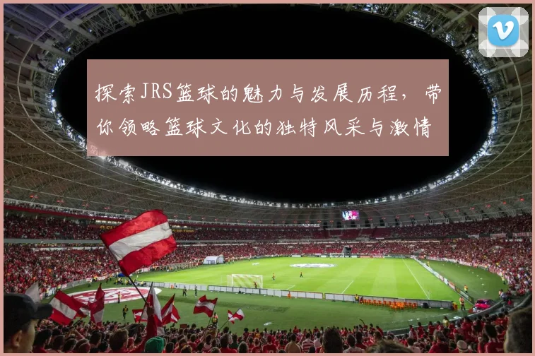 探索JRS篮球的魅力与发展历程，带你领略篮球文化的独特风采与激情