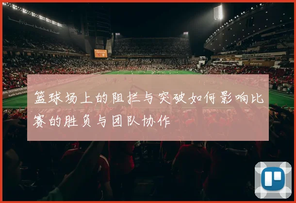 篮球场上的阻拦与突破如何影响比赛的胜负与团队协作