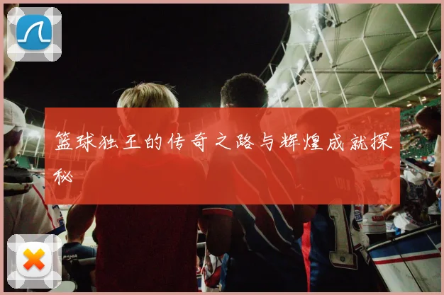 篮球独王的传奇之路与辉煌成就探秘
