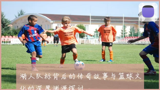 湖人队标背后的传奇故事与篮球文化的深厚渊源探讨