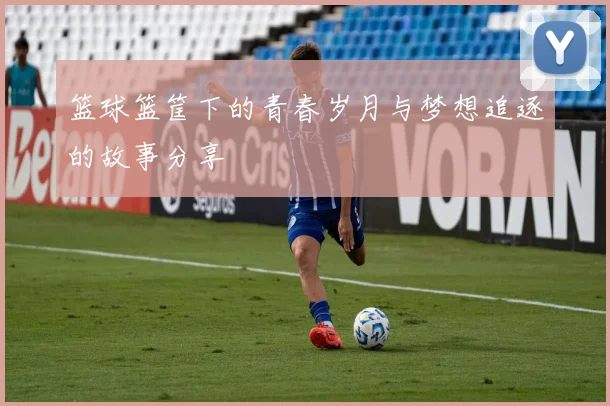 篮球篮筐下的青春岁月与梦想追逐的故事分享