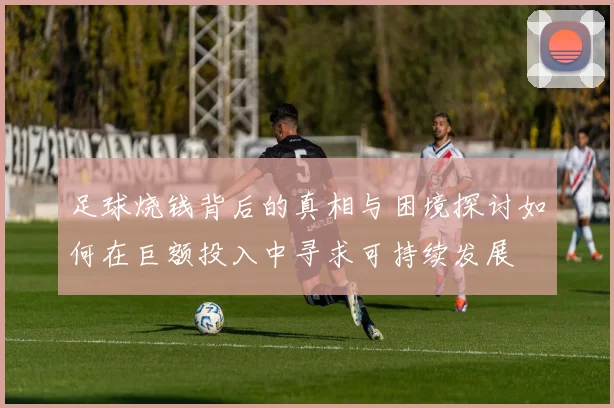 足球烧钱背后的真相与困境探讨如何在巨额投入中寻求可持续发展