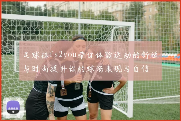 足球袜fs2you带你体验运动的舒适与时尚提升你的球场表现与自信