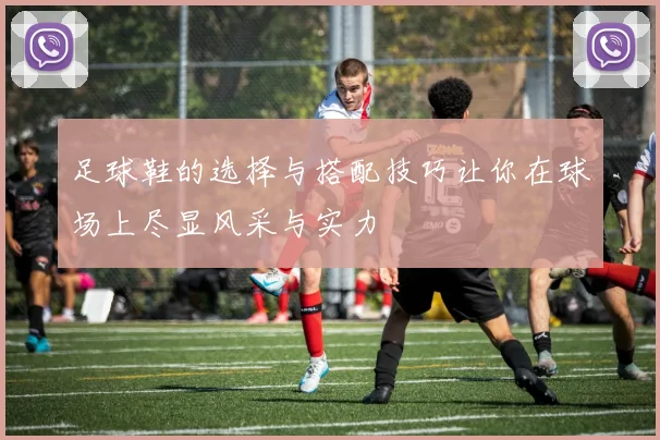 足球鞋的选择与搭配技巧让你在球场上尽显风采与实力
